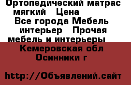 Ортопедический матрас мягкий › Цена ­ 6 743 - Все города Мебель, интерьер » Прочая мебель и интерьеры   . Кемеровская обл.,Осинники г.